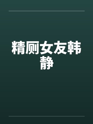 精厕女友韩静by佚名笔趣阁无弹窗