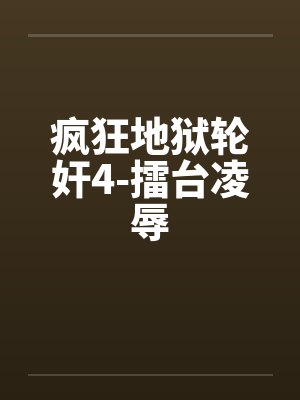疯狂地狱轮奸4-擂台凌辱笔趣阁无弹窗