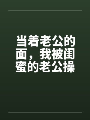 当着老公的面,我被闺蜜的老公操了by佚名