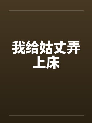 我给姑丈弄上床笔趣阁无弹窗
