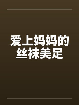 爱上妈妈的丝袜美足笔趣阁无弹窗