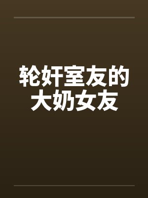 轮奸室友的大奶女友by佚名