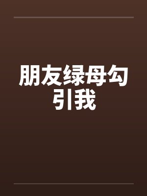 朋友绿母勾引我笔趣阁无弹窗