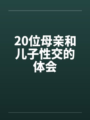 20位母亲和儿子性交的体会by佚名笔趣阁无弹窗