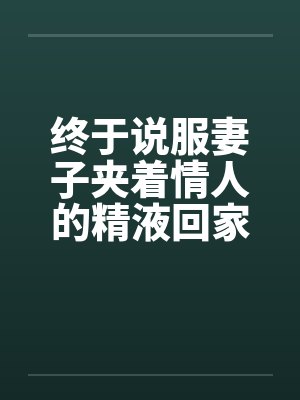终于说服妻子夹着情人的精液回家