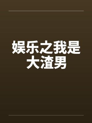 娱乐之我是大渣男by佚名笔趣阁无弹窗