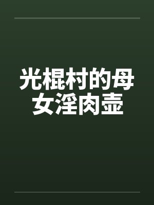 光棍村的母女淫肉壶笔趣阁无弹窗