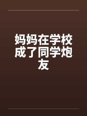 妈妈在学校成了同学炮友by佚名笔趣阁无弹窗
