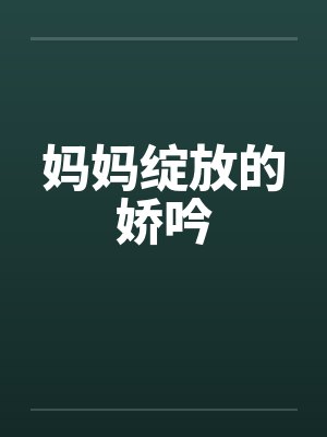 妈妈绽放的娇吟笔趣阁无弹窗