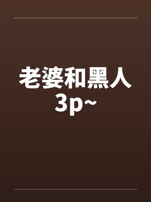 老婆和黑人3p~
