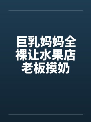 巨乳妈妈全裸让水果店老板摸奶by佚名