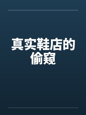 真实鞋店的偷窥笔趣阁无弹窗