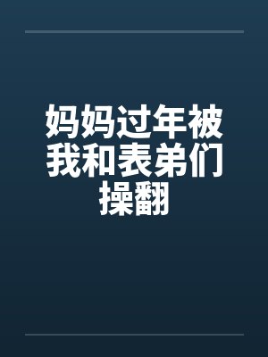 妈妈过年被我和表弟们操翻笔趣阁无弹窗