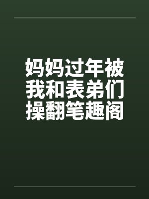 妈妈过年被我和表弟们操翻笔趣阁无弹窗