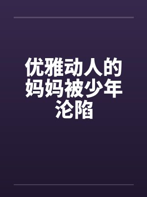 优雅动人的妈妈被少年沦陷