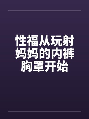 性福从玩射妈妈的内裤胸罩开始