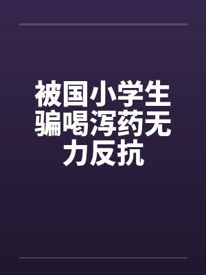 被国小学生骗喝泻药无力反抗笔趣阁无弹窗