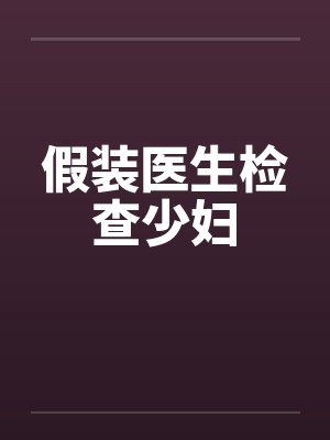 假装医生检查少妇