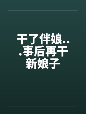 干了伴娘...事后再干新娘子by佚名笔趣阁无弹窗
