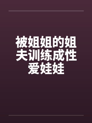被姐姐的姐夫训练成性爱娃娃笔趣阁无弹窗
