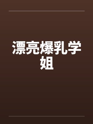 漂亮爆乳学姐by佚名笔趣阁无弹窗