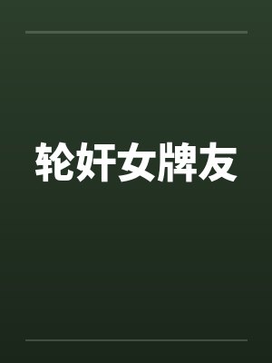 轮奸女牌友by佚名笔趣阁无弹窗