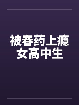 被春药上瘾女高中生by佚名笔趣阁无弹窗