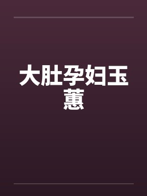 大肚孕妇玉蕙笔趣阁无弹窗