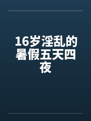 16岁淫乱的暑假五天四夜