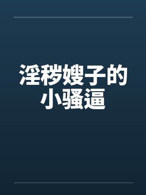 淫秽嫂子的小骚逼笔趣阁无弹窗