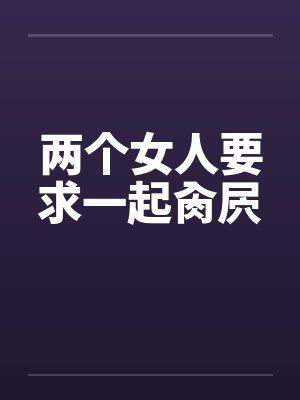 两个女人要求一起肏屄