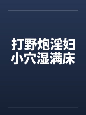 打野炮淫妇小穴湿满床by佚名笔趣阁无弹窗