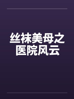 丝袜美母之医院风云笔趣阁无弹窗