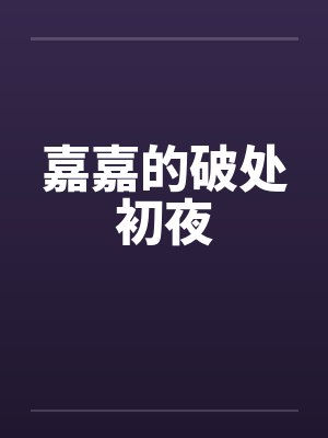 嘉嘉的破处初夜by佚名