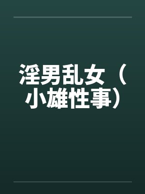 淫男乱女(小雄性事)by佚名笔趣阁无弹窗