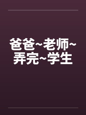 爸爸~老师~弄完~学生by佚名笔趣阁无弹窗