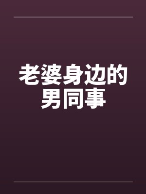 老婆身边的男同事笔趣阁无弹窗