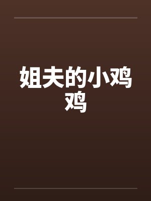 姐夫的小鸡鸡by佚名笔趣阁无弹窗