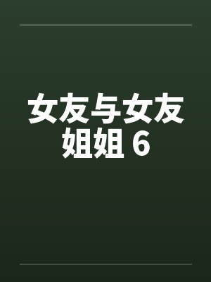 女友与女友姐姐 6by佚名