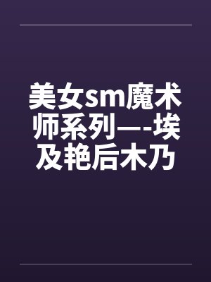 美女sm魔术师系列—-埃及艳后木乃伊闷绝蹂躏