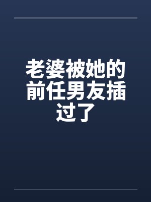 老婆被她的前任男友插过了by佚名笔趣阁无弹窗