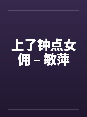 上了钟点女佣 – 敏萍