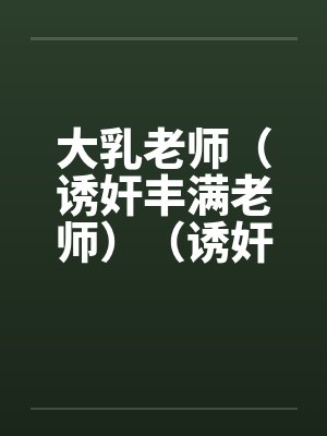 大乳老师（诱奸丰满老师）（诱奸沈阳女老师）by佚名