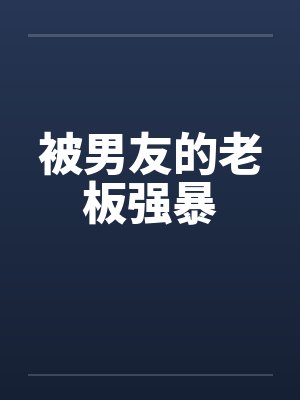 被男友的老板强暴笔趣阁无弹窗