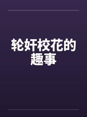 轮奸校花的趣事笔趣阁无弹窗