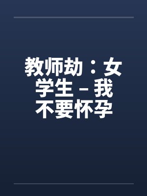 教师劫：女学生 – 我不要怀孕by佚名