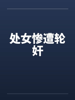 处女惨遭轮奸笔趣阁无弹窗