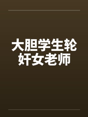 大胆学生轮奸女老师by佚名笔趣阁无弹窗