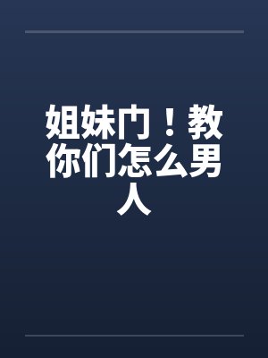 姐妹门！教你们怎么男人by佚名笔趣阁无弹窗