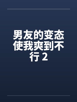 男友的变态使我爽到不行 2